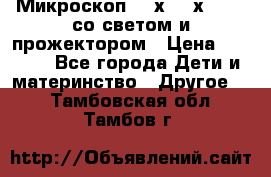 Микроскоп 100х-750х zoom, со светом и прожектором › Цена ­ 1 990 - Все города Дети и материнство » Другое   . Тамбовская обл.,Тамбов г.